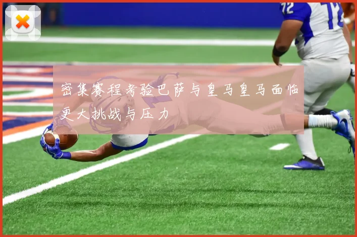 密集赛程考验巴萨与皇马皇马面临更大挑战与压力