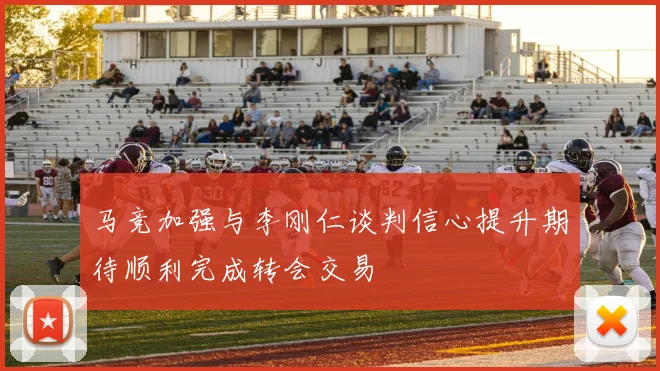 马竞加强与李刚仁谈判信心提升期待顺利完成转会交易