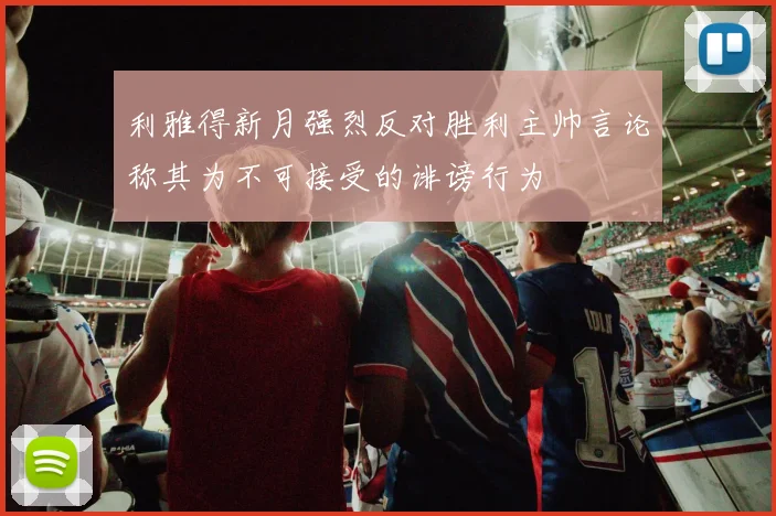 利雅得新月强烈反对胜利主帅言论称其为不可接受的诽谤行为