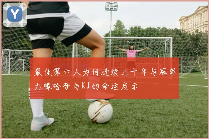 最佳第六人为何连续三十年与冠军无缘哈登与KJ的命运启示