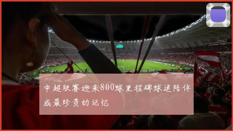 中超联赛迎来800球里程碑球迷陪伴成最珍贵的记忆