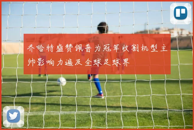 乔哈特盛赞佩普为冠军收割机型主帅影响力遍及全球足球界