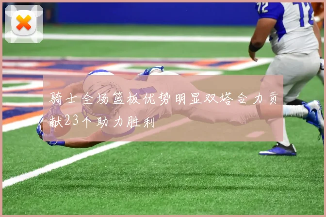 骑士全场篮板优势明显双塔合力贡献23个助力胜利