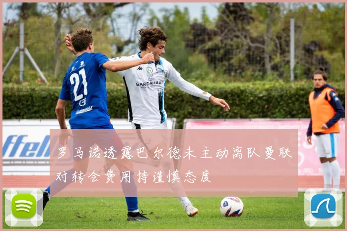 罗马诺透露巴尔德未主动离队曼联对转会费用持谨慎态度