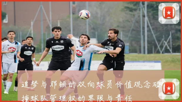 追梦与邓顿的双向球员价值观念碰撞球队管理权的界限与责任