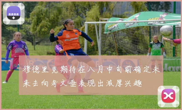 穆德里克期待在八月中旬前确定未来去向考文垂表现出浓厚兴趣