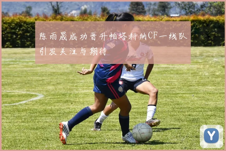 陈雨晟成功晋升帕塔科纳CF一线队引发关注与期待
