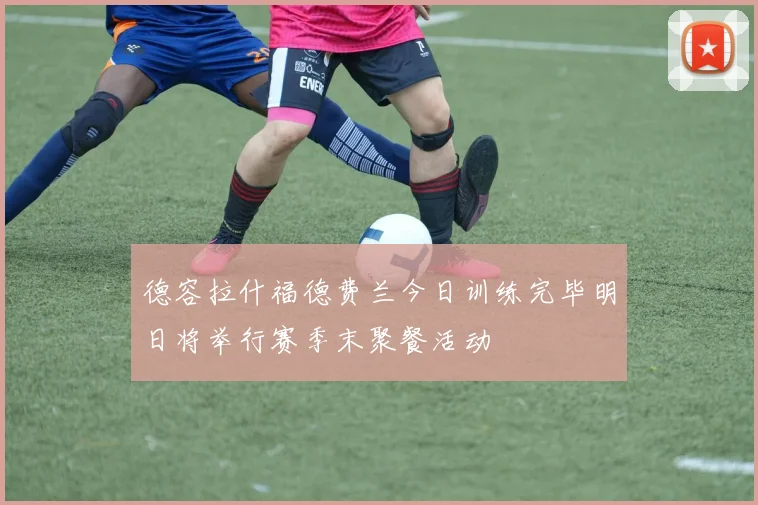 德容拉什福德费兰今日训练完毕明日将举行赛季末聚餐活动
