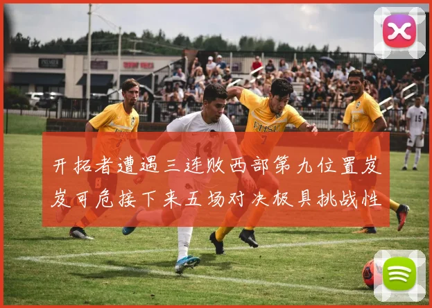 开拓者遭遇三连败西部第九位置岌岌可危接下来五场对决极具挑战性