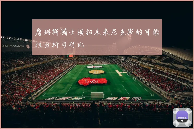 詹姆斯骑士横扫未来尼克斯的可能性分析与对比