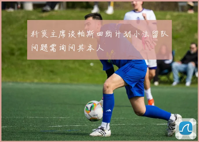 科莫主席谈帕斯回购计划小法留队问题需询问其本人