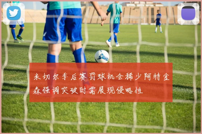 米切尔季后赛罚球机会稀少阿特金森强调突破时需展现侵略性