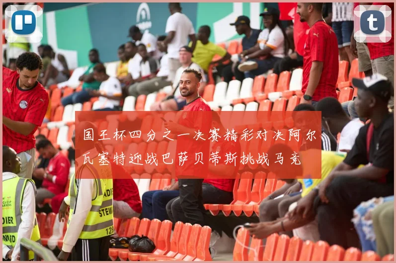 国王杯四分之一决赛精彩对决阿尔瓦塞特迎战巴萨贝蒂斯挑战马竞