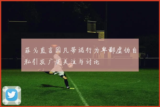 菲戈直言因凡蒂诺行为卑鄙虚伪自私引发广泛关注与讨论