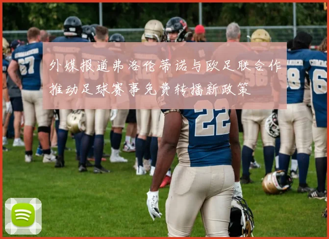 外媒报道弗洛伦蒂诺与欧足联合作推动足球赛事免费转播新政策