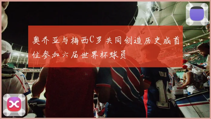 奥乔亚与梅西C罗共同创造历史成首位参加六届世界杯球员