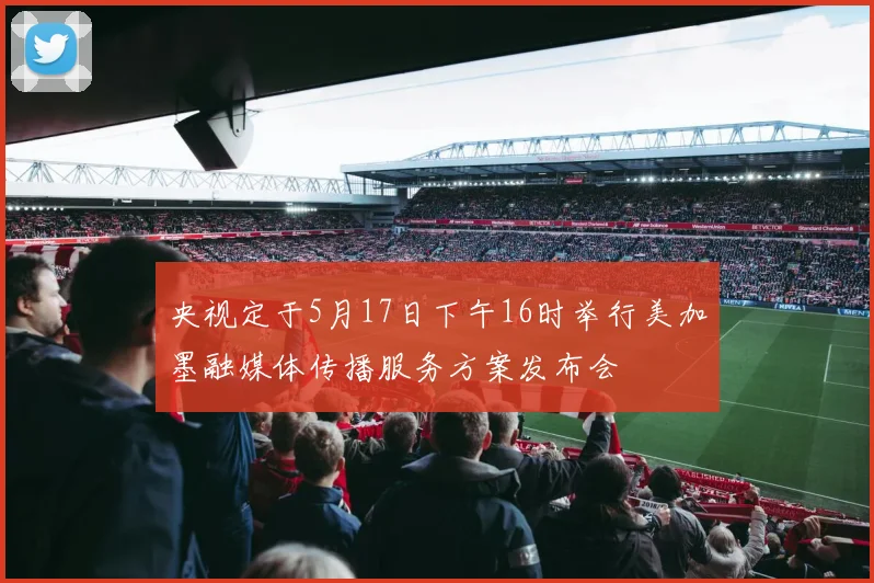央视定于5月17日下午16时举行美加墨融媒体传播服务方案发布会