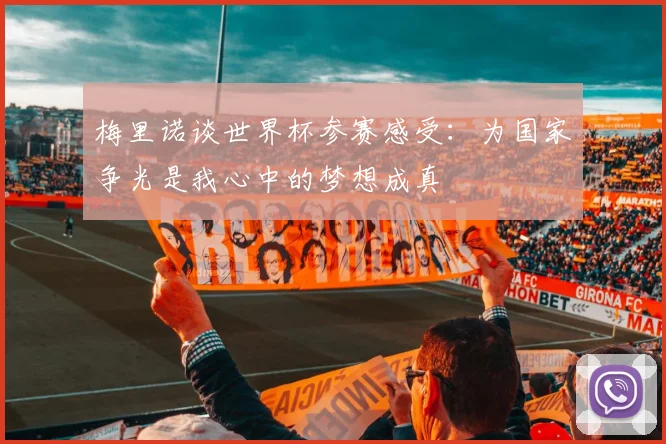 梅里诺谈世界杯参赛感受：为国家争光是我心中的梦想成真
