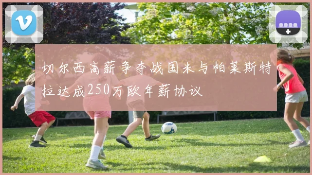 切尔西高薪争夺战国米与帕莱斯特拉达成250万欧年薪协议