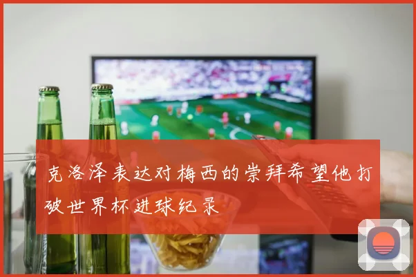 克洛泽表达对梅西的崇拜希望他打破世界杯进球纪录