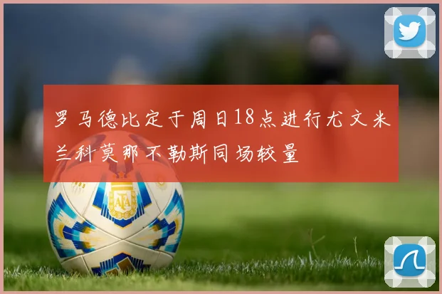 罗马德比定于周日18点进行尤文米兰科莫那不勒斯同场较量