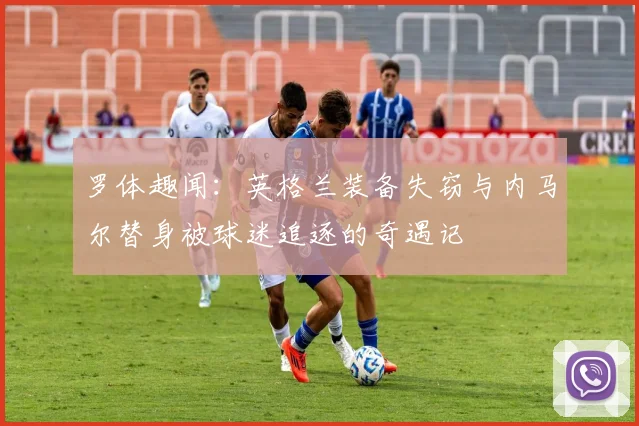 罗体趣闻：英格兰装备失窃与内马尔替身被球迷追逐的奇遇记