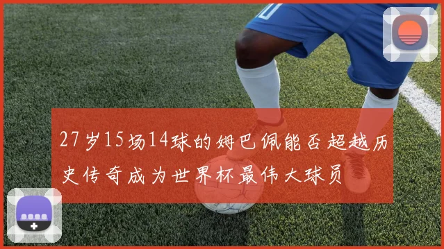 27岁15场14球的姆巴佩能否超越历史传奇成为世界杯最伟大球员