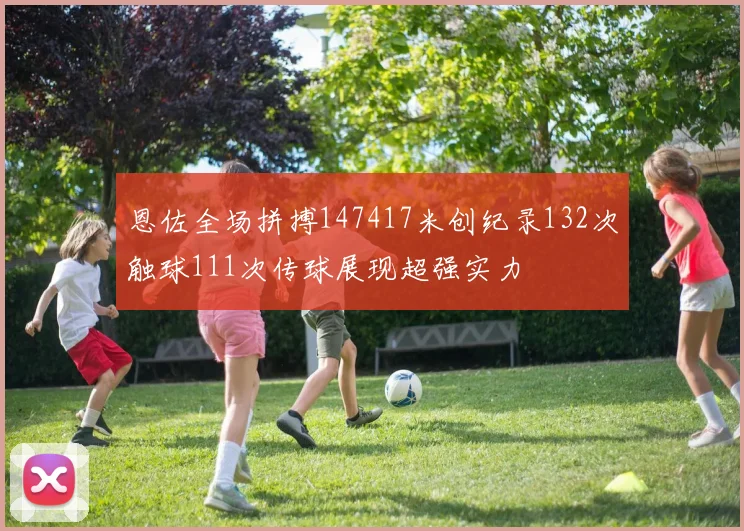 恩佐全场拼搏147417米创纪录132次触球111次传球展现超强实力