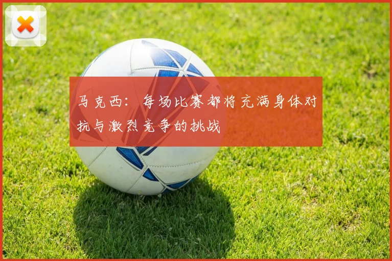 马克西：每场比赛都将充满身体对抗与激烈竞争的挑战