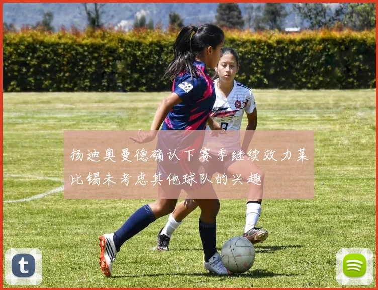 扬迪奥曼德确认下赛季继续效力莱比锡未考虑其他球队的兴趣