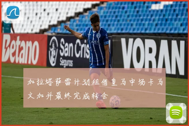 加拉塔萨雷计划租借皇马中场卡马文加并最终完成转会