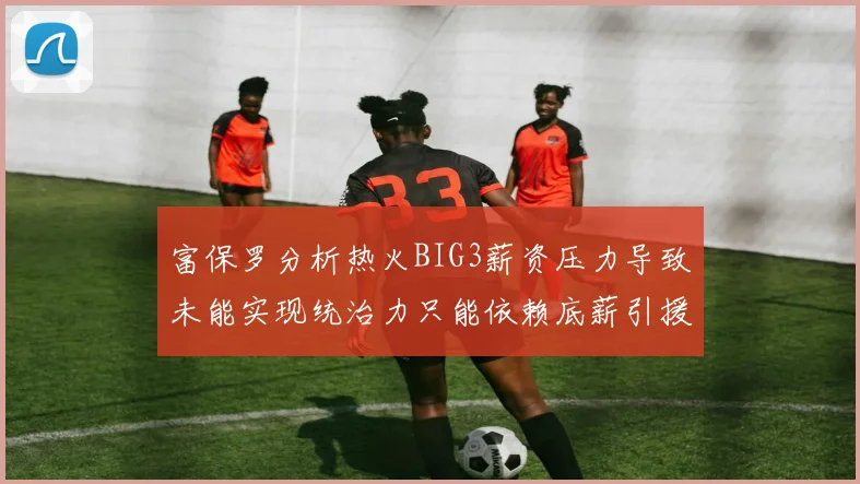 富保罗分析热火BIG3薪资压力导致未能实现统治力只能依赖底薪引援