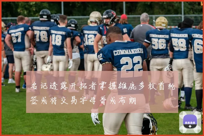 名记透露开拓者掌握雄鹿多枚首轮签或将交易字母哥或布朗