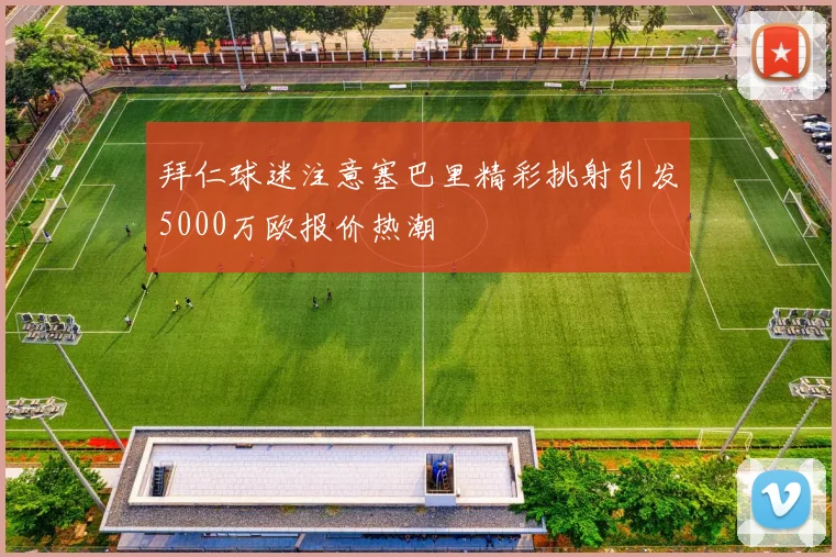 拜仁球迷注意塞巴里精彩挑射引发5000万欧报价热潮