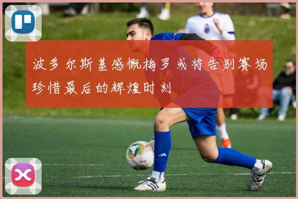 波多尔斯基感慨梅罗或将告别赛场珍惜最后的辉煌时刻