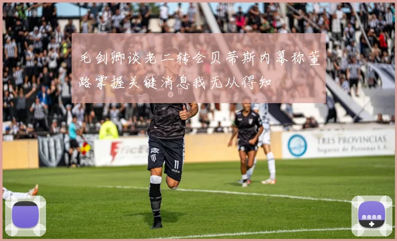 毛剑卿谈老二转会贝蒂斯内幕称董路掌握关键消息我无从得知