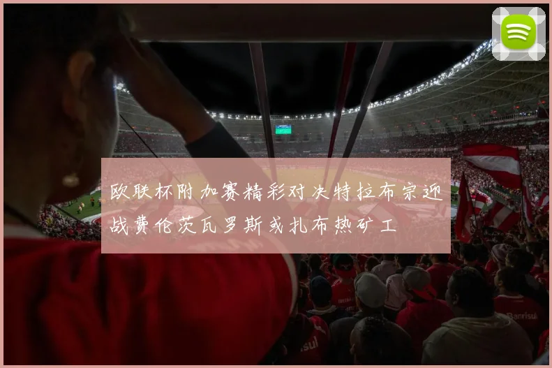 欧联杯附加赛精彩对决特拉布宗迎战费伦茨瓦罗斯或扎布热矿工